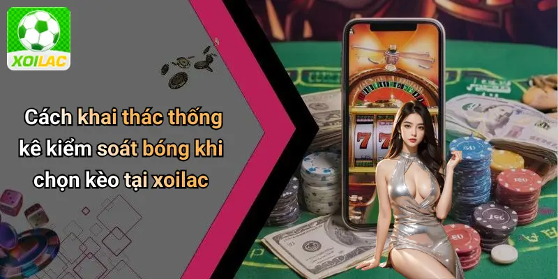 Cách khai thác thống kê kiểm soát bóng khi chọn kèo tại xoilac