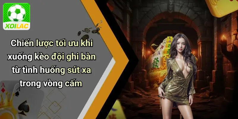 Chiến lược tối ưu khi xuống kèo đội ghi bàn từ tình huống sút xa trong vòng cấm