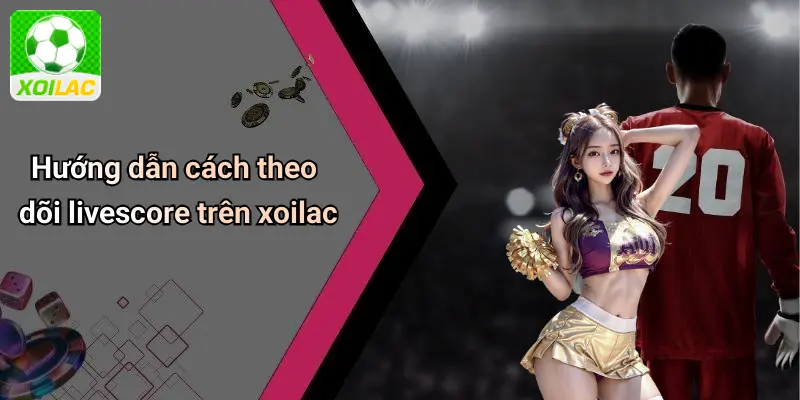 Hướng dẫn cách theo dõi livescore trên xoilac