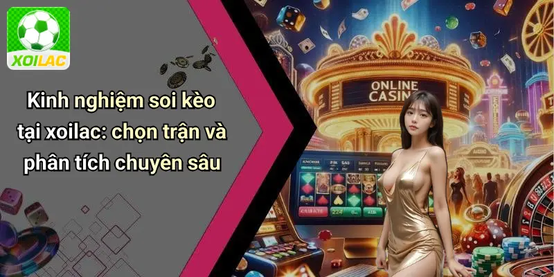 Kinh nghiệm soi kèo tại xoilac: chọn trận và phân tích chuyên sâu