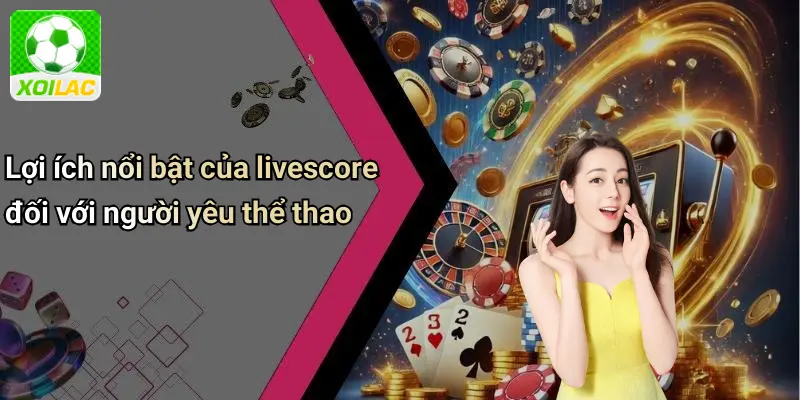 Lợi ích nổi bật của livescore đối với người yêu thể thao