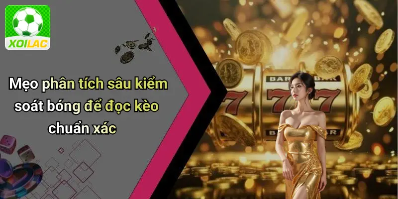 Mẹo phân tích sâu kiểm soát bóng để đọc kèo chuẩn xác