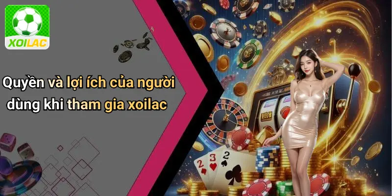 Quyền và lợi ích của người dùng khi tham gia xoilac