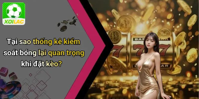 Tại sao thống kê kiểm soát bóng lại quan trọng khi đặt kèo?