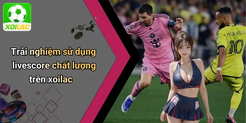 Trải nghiệm sử dụng livescore chất lượng trên xoilac