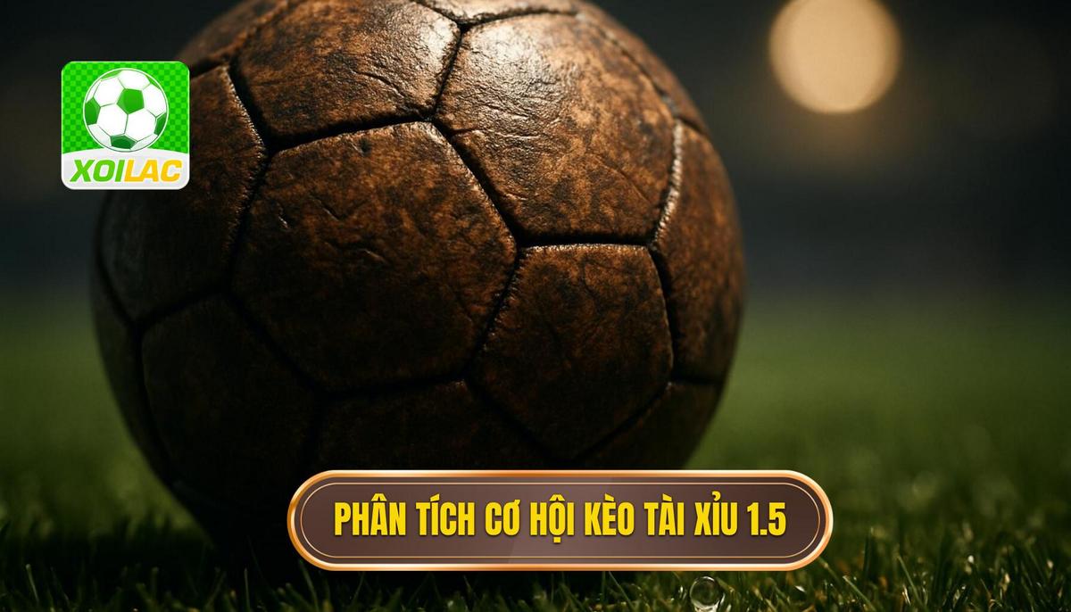 Phân Tích Bản Chất Và Cơ Hội Của Kèo Tài Xỉu 1.5 Hiệp 1