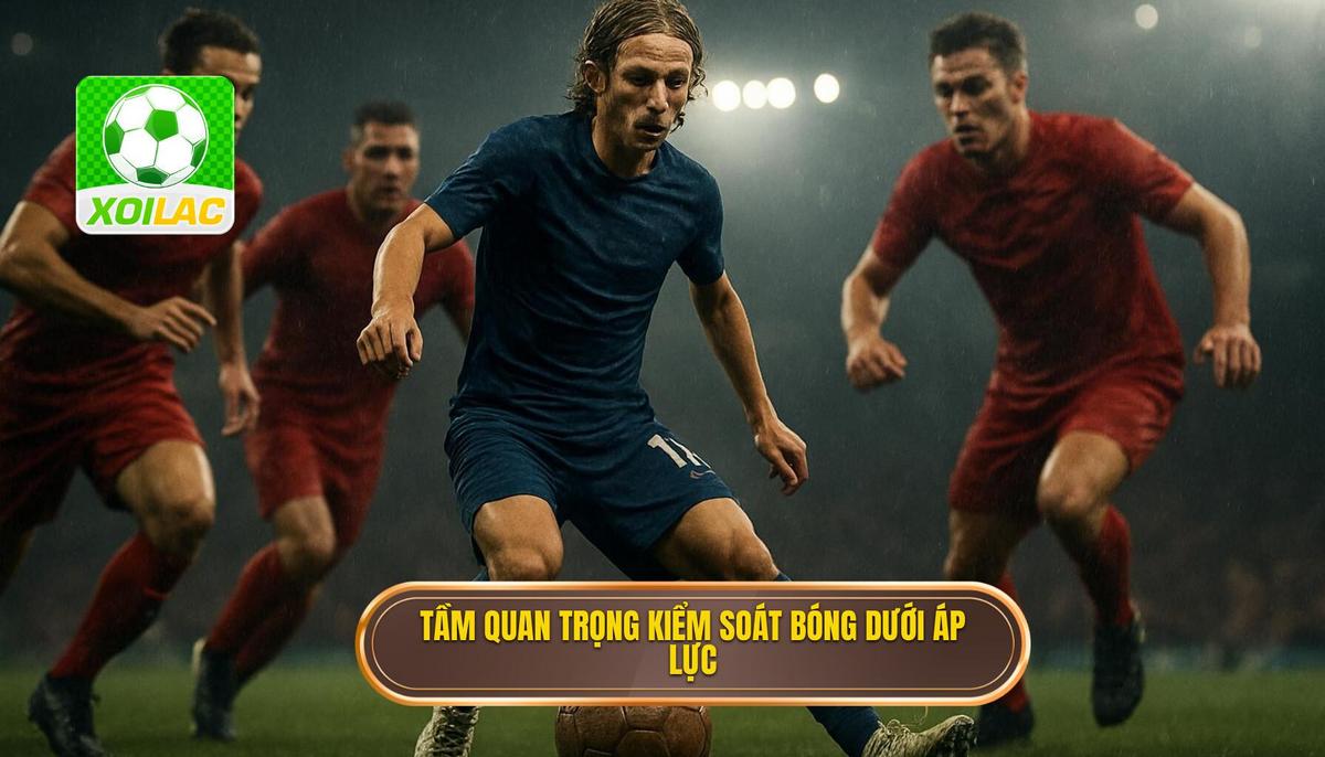 Tầm quan trọng chiến thuật của việc kiểm soát bóng dưới áp lực