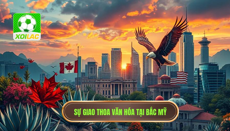 Ba quốc gia đồng chủ nhà: Sự giao thoa văn hóa Bắc Mỹ